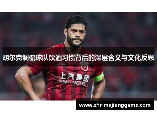 胡尔克调侃球队饮酒习惯背后的深层含义与文化反思