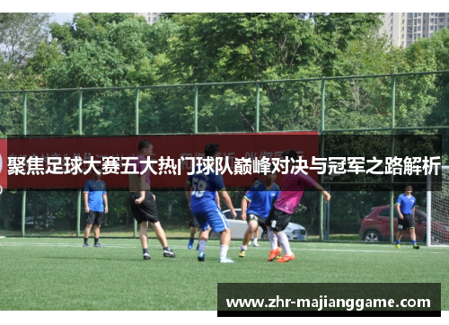 聚焦足球大赛五大热门球队巅峰对决与冠军之路解析 聚焦足球大赛五大热门球队巅峰对决与冠军之路解析