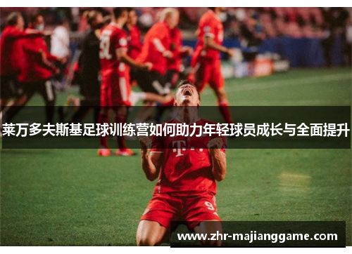莱万多夫斯基足球训练营如何助力年轻球员成长与全面提升 莱万多夫斯基足球训练营如何助力年轻球员成长与全面提升