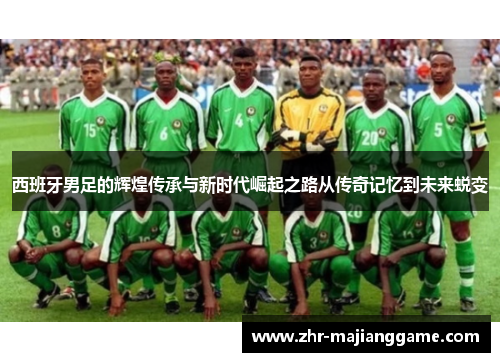 西班牙男足的辉煌传承与新时代崛起之路从传奇记忆到未来蜕变 西班牙男足的辉煌传承与新时代崛起之路从传奇记忆到未来蜕变