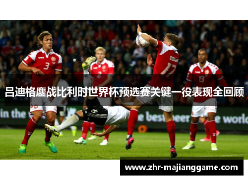 吕迪格鏖战比利时世界杯预选赛关键一役表现全回顾