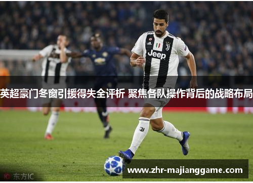 英超豪门冬窗引援得失全评析 聚焦各队操作背后的战略布局 英超豪门冬窗引援得失全评析 聚焦各队操作背后的战略布局