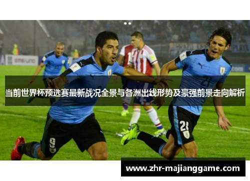 当前世界杯预选赛最新战况全景与各洲出线形势及豪强前景走向解析 当前世界杯预选赛最新战况全景与各洲出线形势及豪强前景走向解析