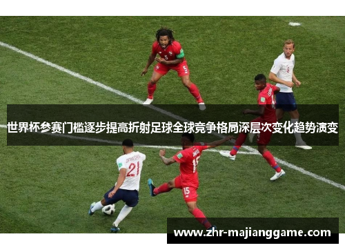 世界杯参赛门槛逐步提高折射足球全球竞争格局深层次变化趋势演变