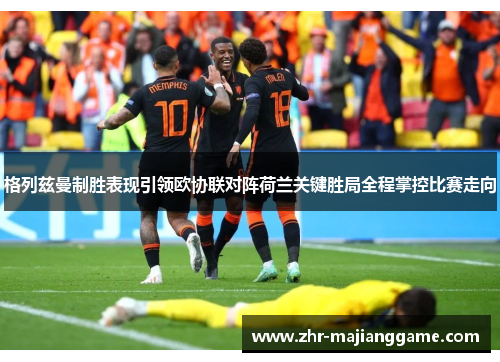 格列兹曼制胜表现引领欧协联对阵荷兰关键胜局全程掌控比赛走向