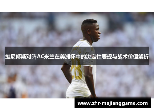 维尼修斯对阵AC米兰在美洲杯中的决定性表现与战术价值解析 维尼修斯对阵AC米兰在美洲杯中的决定性表现与战术价值解析