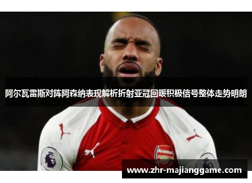 阿尔瓦雷斯对阵阿森纳表现解析折射亚冠回暖积极信号整体走势明朗