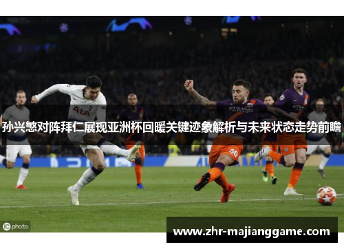 孙兴慜对阵拜仁展现亚洲杯回暖关键迹象解析与未来状态走势前瞻