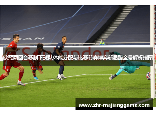 欧冠两回合赛制下球队体能分配与比赛节奏博弈新思路全景解析指南 欧冠两回合赛制下球队体能分配与比赛节奏博弈新思路全景解析指南
