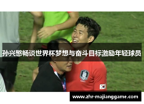 孙兴慜畅谈世界杯梦想与奋斗目标激励年轻球员 孙兴慜畅谈世界杯梦想与奋斗目标激励年轻球员