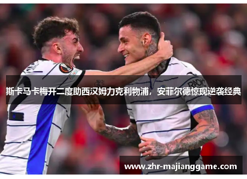 斯卡马卡梅开二度助西汉姆力克利物浦,安菲尔德惊现逆袭经典 斯卡马卡梅开二度助西汉姆力克利物浦,安菲尔德惊现逆袭经典