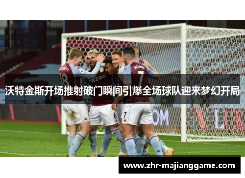 沃特金斯开场推射破门瞬间引爆全场球队迎来梦幻开局