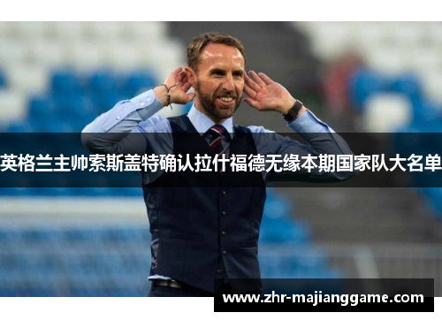 英格兰主帅索斯盖特确认拉什福德无缘本期国家队大名单