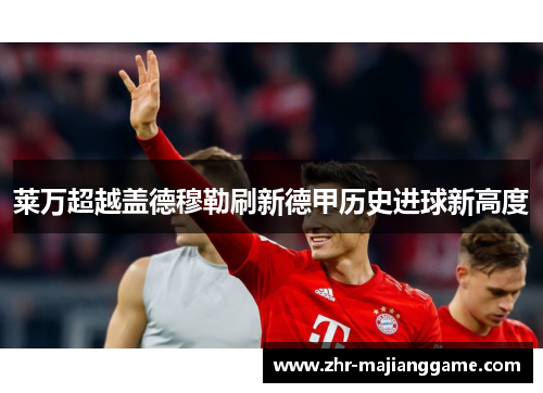 莱万超越盖德穆勒刷新德甲历史进球新高度