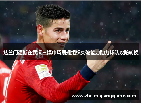 达兰门德斯在武汉三镇中场展现组织突破能力助力球队攻防转换