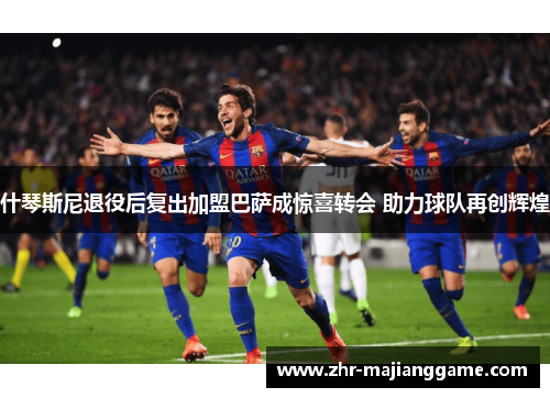 什琴斯尼退役后复出加盟巴萨成惊喜转会 助力球队再创辉煌