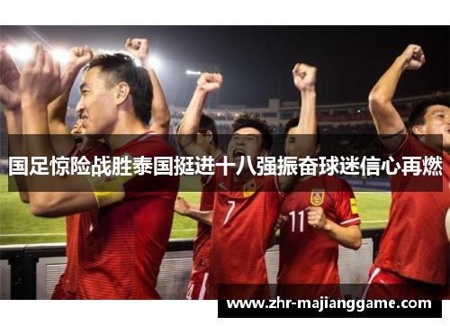 国足惊险战胜泰国挺进十八强振奋球迷信心再燃