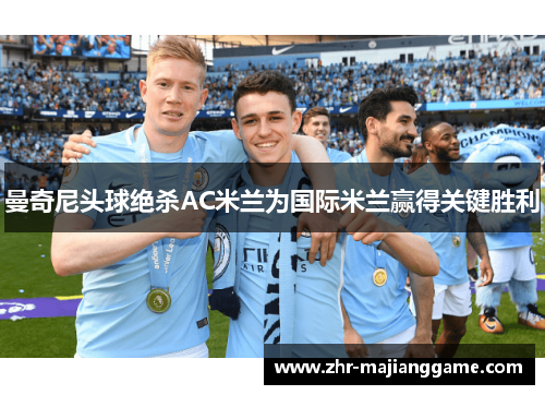 曼奇尼头球绝杀AC米兰为国际米兰赢得关键胜利