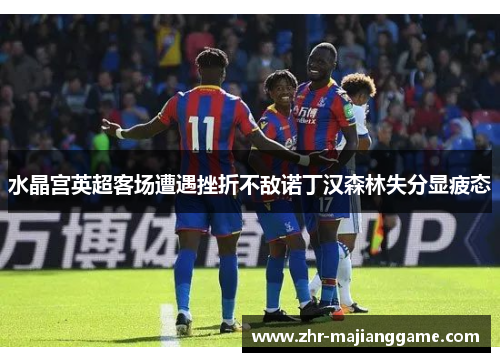 水晶宫英超客场遭遇挫折不敌诺丁汉森林失分显疲态