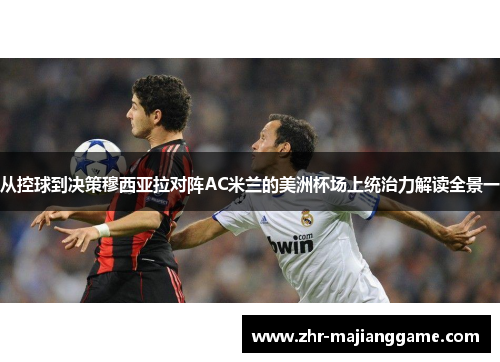 从控球到决策穆西亚拉对阵AC米兰的美洲杯场上统治力解读全景一 从控球到决策穆西亚拉对阵AC米兰的美洲杯场上统治力解读全景一