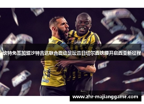 坎特免签加盟沙特吉达联合震动足坛昔日切尔西铁腰开启西亚新征程 坎特免签加盟沙特吉达联合震动足坛昔日切尔西铁腰开启西亚新征程
