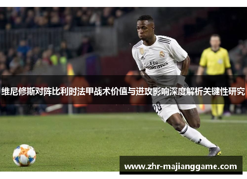 维尼修斯对阵比利时法甲战术价值与进攻影响深度解析关键性研究 维尼修斯对阵比利时法甲战术价值与进攻影响深度解析关键性研究